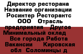 Директор ресторана › Название организации ­ Росинтер Ресторантс, ООО › Отрасль предприятия ­ Другое › Минимальный оклад ­ 1 - Все города Работа » Вакансии   . Кировская обл.,Соломинцы д.